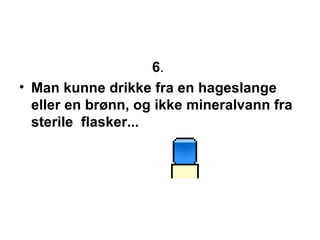 6 .  Man kunne drikke fra en hageslange eller en br?nn, og ikke mineralvann fra sterile  flasker...  