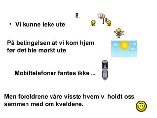8 .  Vi kunne leke ute   P? betingelsen at vi kom hjem  f?r det ble m?rkt ute Mobiltelefoner fantes ikke  ... Men foreldrene v?re visste hvem vi holdt oss sammen med om kveldene. 