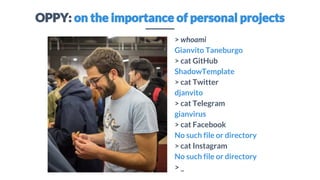 OPPY: on the importance of personal projects
> whoami
Gianvito Taneburgo
> cat GitHub
ShadowTemplate
> cat Twitter
djanvito
> cat Telegram
gianvirus
> cat Facebook
No such file or directory
> cat Instagram
No such file or directory
> _
 