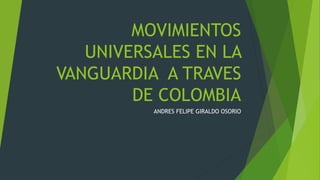 MOVIMIENTOS
UNIVERSALES EN LA
VANGUARDIA A TRAVES
DE COLOMBIA
ANDRES FELIPE GIRALDO OSORIO
 