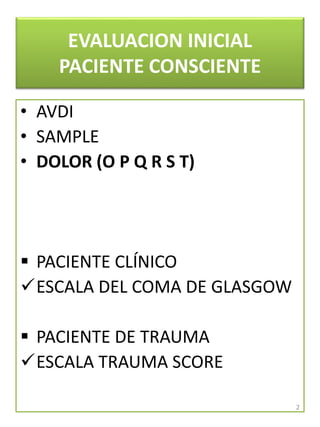 EVALUACION INICIAL
PACIENTE CONSCIENTE
• AVDI
• SAMPLE
• DOLOR (O P Q R S T)
 PACIENTE CLÍNICO
ESCALA DEL COMA DE GLASGOW
 PACIENTE DE TRAUMA
ESCALA TRAUMA SCORE
2
 
