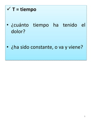 8
 T = tiempo
• ¿cuánto tiempo ha tenido el
dolor?
• ¿ha sido constante, o va y viene?
 