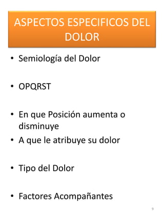 ASPECTOS ESPECIFICOS DEL
DOLOR
• Semiología del Dolor
• OPQRST
• En que Posición aumenta o
disminuye
• A que le atribuye su dolor
• Tipo del Dolor
• Factores Acompañantes
9
 
