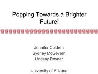 Popping Towards a Brighter
         Future!



        Jennifer Coldren
       Sydney McGovern
        Lindsay Rovner

      University of Arizona
 