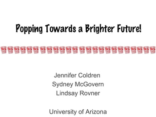 Popping Towards a Brighter Future!



          Jennifer Coldren
          Sydney McGovern
           Lindsay Rovner

         University of Arizona
 