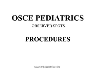 OSCE PEDIATRICS
OBSERVED SPOTS
PROCEDURES
www.dnbpediatrics.com
 