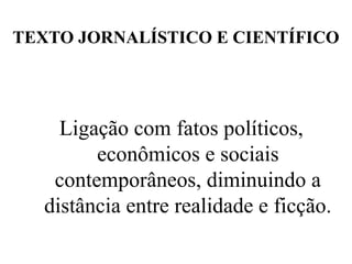 TEXTO JORNALÍSTICO E CIENTÍFICO
Ligação com fatos políticos,
econômicos e sociais
contemporâneos, diminuindo a
distância entre realidade e ficção.
 