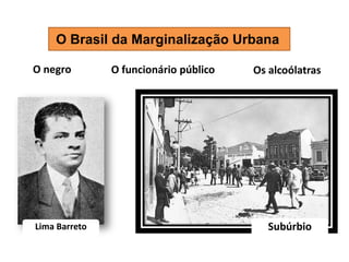 O Brasil da Marginalização Urbana 
O negro 
O funcionário público 
Os alcoólatras 
Lima Barreto 
Subúrbio  