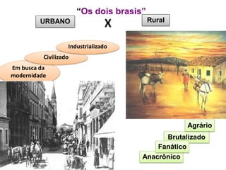 “Os dois brasis” 
Rural 
Em busca da modernidade 
Civilizado 
Industrializado 
Anacrônico 
Brutalizado 
Agrário 
URBANO 
X 
Fanático  