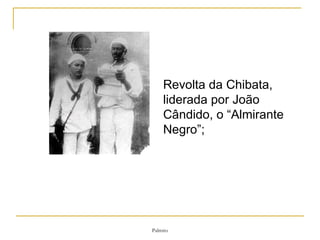 Revolta da Chibata, liderada por João Cândido, o “Almirante Negro”; 