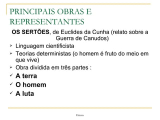 PRINCIPAIS OBRAS E REPRESENTANTES OS SERTÕES , de Euclides da Cunha (relato sobre a Guerra de Canudos)  Linguagem cientificista Teorias deterministas (o homem é fruto do meio em que vive) Obra dividida em três partes :  A terra O homem A luta 