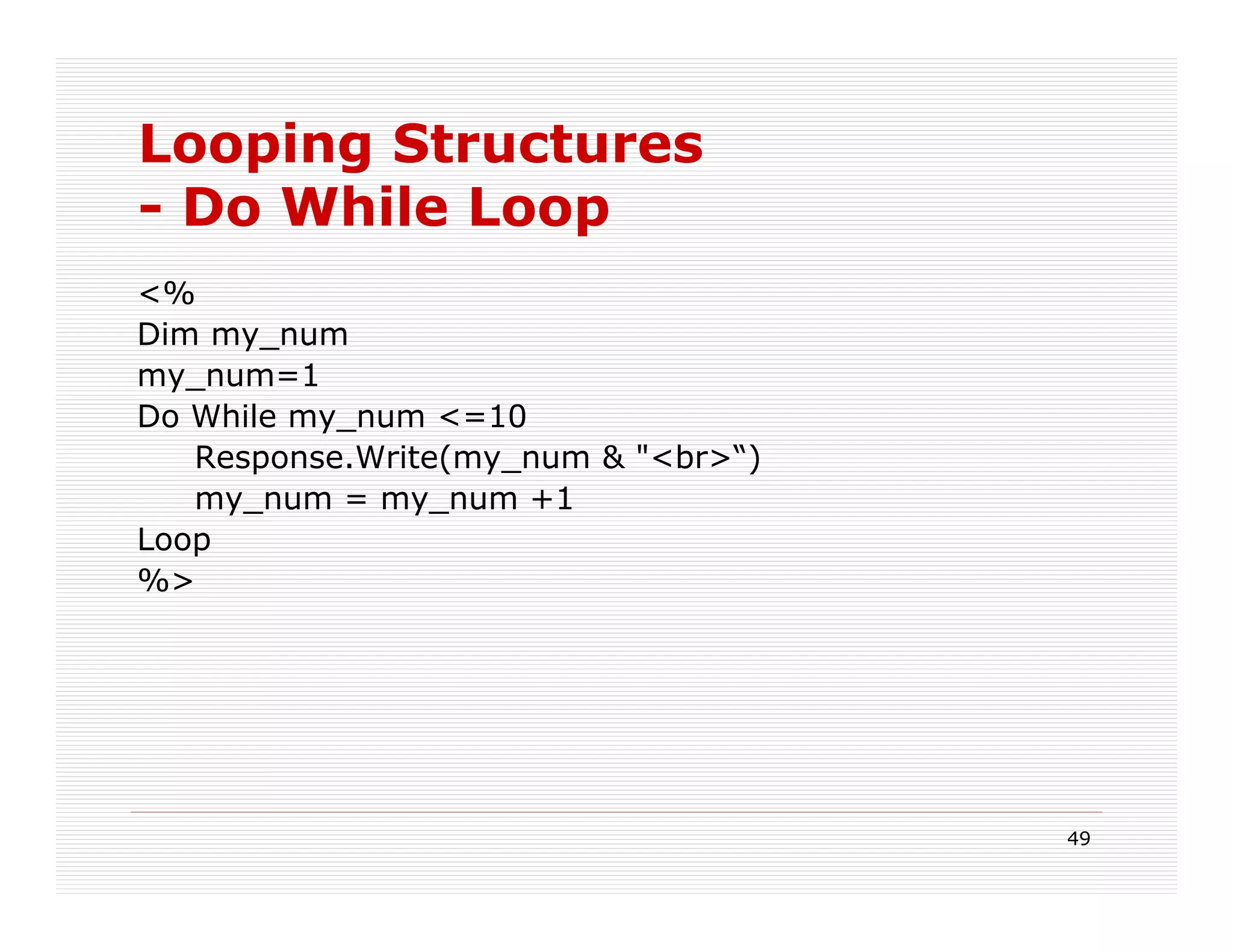 Looping Structures
- Do While Loop
<%
Dim my_num
my_num=1
Do While my_num <=10
   Response.Write(my_num & "<br>“)
   my_num = my_num +1
Loop
%>




                                     49
 