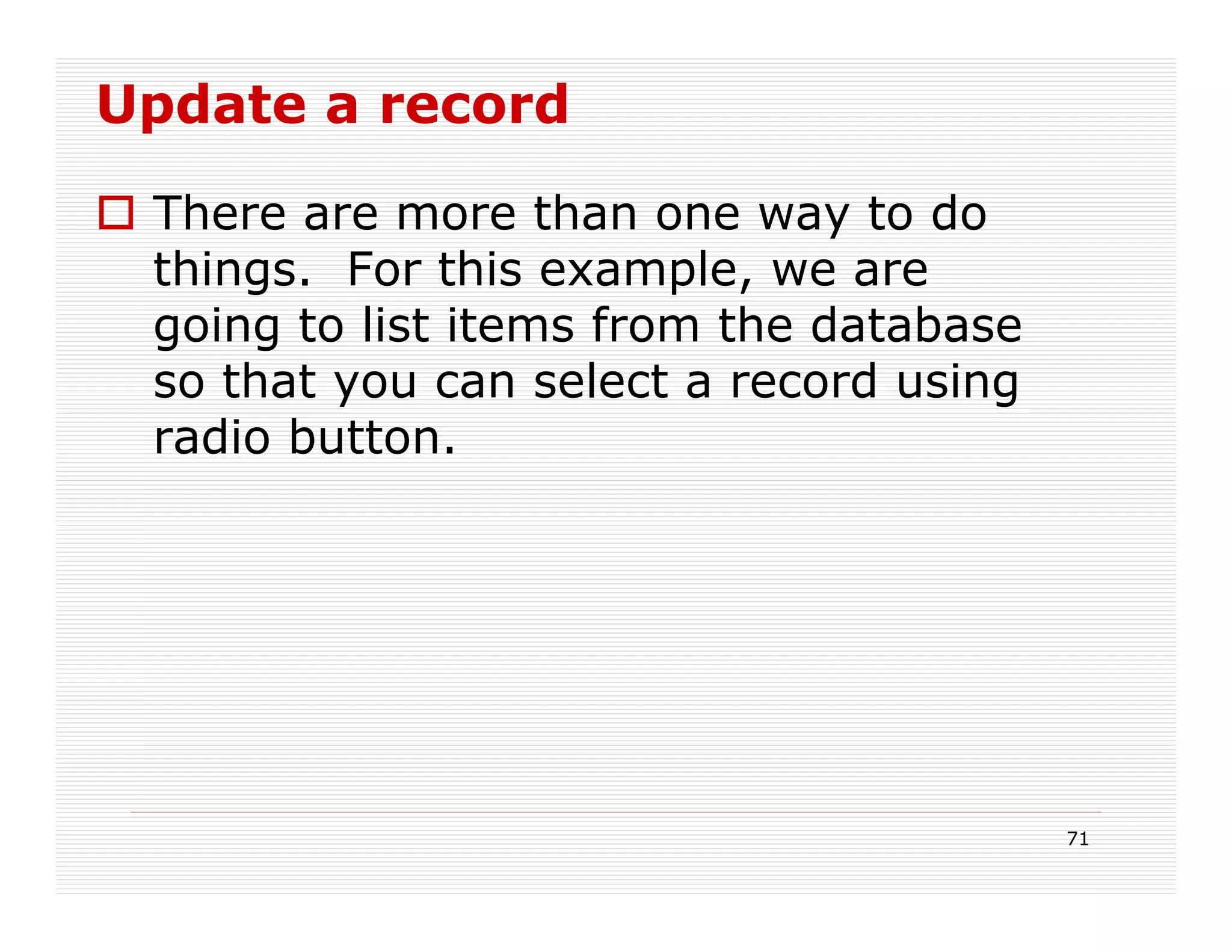 Update a record

 There are more than one way to do
 things. For this example, we are
 going to list items from the database
 so that you can select a record using
 radio button.




                                         71
 
