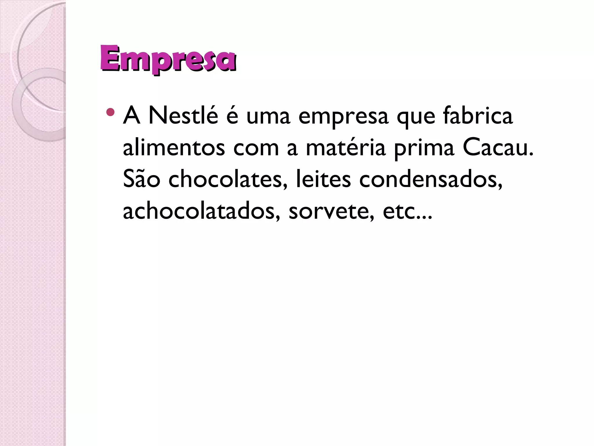 Empresa
   A Nestlé é uma empresa que fabrica
    alimentos com a matéria prima Cacau.
    São chocolates, leites condensados,
    achocolatados, sorvete, etc...
 