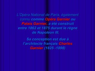 L’Opéra National de París, également
       connu comme Opéra Garnier ou
        Palais Garnier, a été construit
      entre 1862 et 1875 durant le règne
              de Napoléon III.
           Sa conception est due à
        l’architecte français Charles
             Garnier (1825 -1898)





 