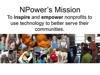 NPower’s Mission To  inspire  and  empower  nonprofits to use technology to better serve their communities. 