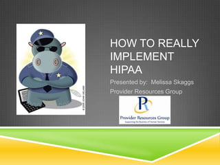 HOW TO REALLY
IMPLEMENT
HIPAA
Presented by: Melissa Skaggs
Provider Resources Group
 
