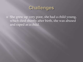    She grew up very poor, she had a child young,
    which died shortly after birth, she was abused
    and raped as a child.
 