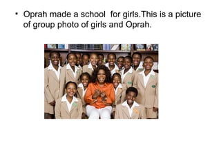 • Oprah made a school for girls.This is a picture
  of group photo of girls and Oprah.
 