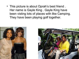 • This picture is about Oprah’s best friend .
  Her name is Gayle King . Gayle King have
  been visting lots of places with like Camping.
  They have been playing golf together.
 
