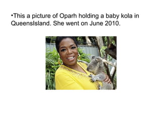 •This a picture of Oparh holding a baby kola in
QueensIsland. She went on June 2010.
 