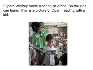 •Oparh Winfrey made a school in Africa. So the kids
can learn. This is a picture of Oparh reading with a
kid.
 