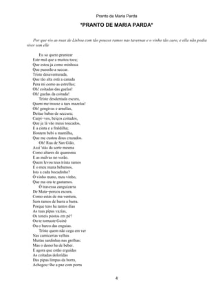 Pranto de Maria Parda

                              *PRANTO DE MARIA PARDA*

    Por que vio as ruas de Lisboa com tão poucos ramos nas tavernas e o vinho tão caro, e ella não podia
viver sem elle

       Eu so quero prantear
   Este mal que a muitos toca;
   Que estou ja como minhoca
   Que puzerão a seccar.
   Triste desaventurada,
   Que tão alta está a canada
   Pera mi como as estrellas;
   Oh! coitadas das guelas!
   Oh! guelas da coitada!
       Triste desdentada escura,
   Quem me trouxe a taes mazelas!
   Oh! gengivas e arnellas,
   Deitae babas de seccura;
   Carpi−vos, beiços coitados,
   Que ja lá vão meus toucados,
   E a cinta e a fraldilha;
   Hontem bebi a mantilha,
   Que me custou dous cruzados.
       Oh! Rua de San Gião,
   Assi 'stás da sorte mesma
   Como altares de quaresma
   E as malvas no verão.
   Quem levou teus trinta ramos
   E o meu mana bebamos,
   Isto a cada bocadinho?
   Ó vinho mano, meu vinho,
   Que ma ora te gastamos.
       Ó travessa zanguizarra
   De Mata−porcos escura,
   Como estás de ma ventura,
   Sem ramos de barra a barra.
   Porque tens ha tantos dias
   As tuas pipas vazias,
   Os toneis postos em pé?
   Ou te tornaste Guiné
   Ou o barco das enguias.
       Tríste quem não cega em ver
   Nas carnicerias velhas
   Muitas sardinhas nas grelhas;
   Mas o demo ha de beber.
   E agora que estão erguidas
   As coitadas doloridas
   Das pipas limpas da borra,
   Achegou−lhe a paz com porra


                                                   4
 