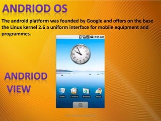 The android platform was founded by Google and offers on the base
the Linux kernel 2.6 a uniform interface for mobile equipment and
programmes.
http://alltypeim.blogspot.in/
 