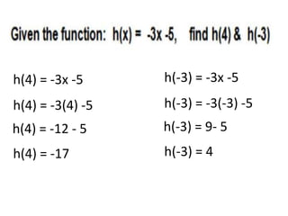 h(4) = -3(4) -5
h(4) = -12 - 5
h(4) = -17
h(4) = -3x -5
h(-3) = -3(-3) -5
h(-3) = 9- 5
h(-3) = 4
h(-3) = -3x -5
 
