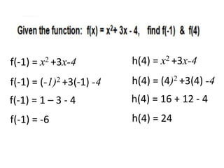 f(-1) = (-1)2 +3(-1) -4
f(-1) = 1 – 3 - 4
f(-1) = -6
f(-1) = x2 +3x-4
h(4) = (4)2 +3(4) -4
h(4) = 16 + 12 - 4
h(4) = 24
h(4) = x2 +3x-4
 