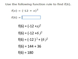 EXPONENTS
f(6) = (-12 +6 )2
f(6) = (-12 ) 2 + (6 )2
f(6) = 144 + 36
f(6) = (-12 +x)2
f(6) = 180
 