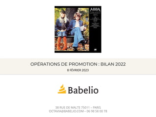 OPÉRATIONS DE PROMOTION : BILAN 2022
38 RUE DE MALTE 75011 – PARIS
OCTAVIA@BABELIO.COM – 06 98 58 00 78
8 FÉVRIER 2023
 