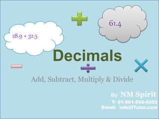 Decimals
Add, Subtract, Multiply & Divide
28.9 + 32.5
61.4
T- 91-901-568-0202
Email- nm.sspirit@gmail.com
By NM Spirit
 