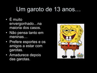 Um garoto de 13 anos…
• É muito
  envergonhado…na
  maioria dos casos.
• Não pensa tanto em
  meninas…
• Prefere esportes e os
  amigos a estar com
  garotas.
• Amadurece depois
  das garotas.
 