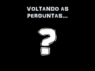 VOLTANDO AS
PERGUNTAS…
 