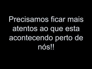 Precisamos ficar mais
 atentos ao que esta
acontecendo perto de
        nós!!
 