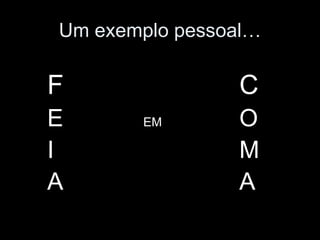 Um exemplo pessoal…

F               C
E      EM       O
I               M
A               A
 