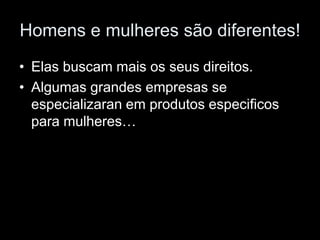 Homens e mulheres são diferentes!
• Elas buscam mais os seus direitos.
• Algumas grandes empresas se
  especializaran em produtos especificos
  para mulheres…
 