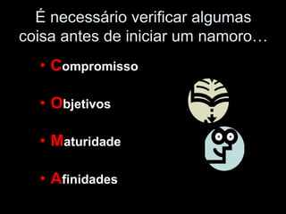 É necessário verificar algumas
coisa antes de iniciar um namoro…
  • Compromisso

  • Objetivos

  • Maturidade

  • Afinidades
 