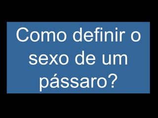 Como definir o
 sexo de um
  pássaro?
 