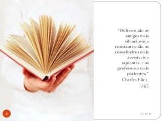 "Os livros são os amigos mais silenciosos e constantes; são os conselheiros mais acessíveis e sapientes, e os professores mais pacientes." Charles Eliot, 1863 02-12-11 
