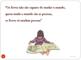 “ Os livros não são capazes de mudar o mundo,  quem muda o mundo são as pessoas,  os livros só mudam pessoas” 02-12-11 