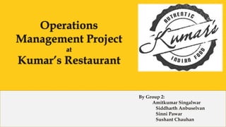 Operations
Management Project
at
Kumar’s Restaurant
By Group 2:
Amitkumar Singalwar
Siddharth Anbuselvan
Sinni Pawar
Sushant Chauhan
 