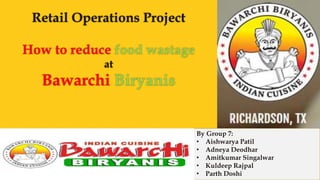 Retail Operations Project
How to reduce food wastage
at
Bawarchi Biryanis
By Group 7:
• Aishwarya Patil
• Adneya Deodhar
• Amitkumar Singalwar
• Kuldeep Rajpal
• Parth Doshi
 