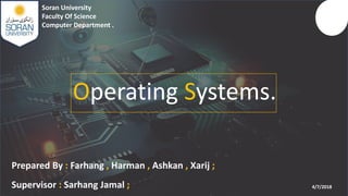 Operating Systems.
Soran University
Faculty Of Science
Computer Department .
Prepared By : Farhang , Harman , Ashkan , Xarij ;
Supervisor : Sarhang Jamal ; 4/7/2018
 