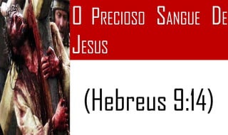 (Hebreus 9:14)
O PRECIOSO SANGUE DE
JESUS
 