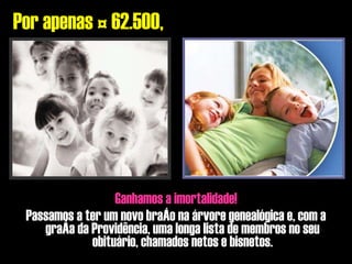 Ganhamos a imortalidade! Passamos a ter um novo braço na árvore genealógica e, com a graça da Providência, uma longa lista de membros no seu obituário, chamados netos e bisnetos. Por apenas € 62.500, 