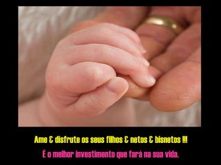 Ame & disfrute os seus filhos & netos & bisnetos !!!   É o melhor investimento que fará na sua vida. 