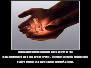 Uma ONG recentemente calculou que o custo de criar um filho, do seu nascimento até aos 18 anos, seria de cerca de € 62.500 para uma família de classe média.  O valor é chocante! E não cobre os custos da formação escolar. 