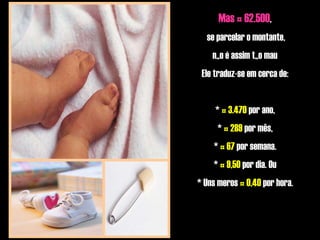 Mas € 62.500 , se parcelar o montante, não é assim tão mau Ele traduz-se em cerca de: *  € 3.470  por ano, *  € 289  por mês, *  € 67  por semana. *  € 9,50  por dia. Ou * Uns meros  € 0,40  por hora. 